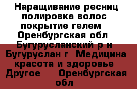 Наращивание ресниц,полировка волос ,покрытие гелем  - Оренбургская обл., Бугурусланский р-н, Бугуруслан г. Медицина, красота и здоровье » Другое   . Оренбургская обл.